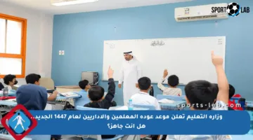 وزارة التعليم تعلن موعد عودة المعلمين والإداريين لعام 1447 الجديد.. هل أنت جاهز؟